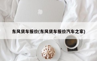 东风货车报价(东风货车报价汽车之家)