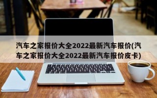 汽车之家报价大全2022最新汽车报价(汽车之家报价大全2022最新汽车报价皮卡)