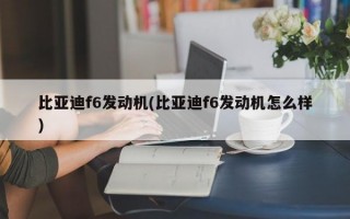 比亚迪f6发动机(比亚迪f6发动机怎么样)