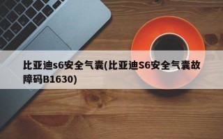 比亚迪s6安全气囊(比亚迪S6安全气囊故障码B1630)