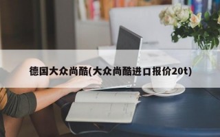 德国大众尚酷(大众尚酷进口报价20t)