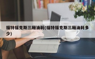 福特福克斯三厢油耗(福特福克斯三厢油耗多少)