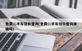 免费二手车估价查询(免费二手车估价查询准确吗)