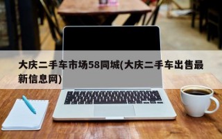 大庆二手车市场58同城(大庆二手车出售最新信息网)