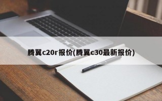 腾翼c20r报价(腾翼c30最新报价)