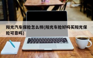 阳光汽车保险怎么样(阳光车险好吗买阳光保险可靠吗)