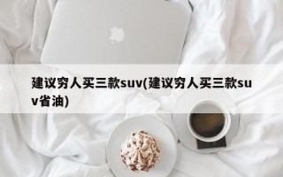 建议穷人买三款suv(建议穷人买三款suv省油)