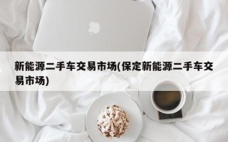 新能源二手车交易市场(保定新能源二手车交易市场)