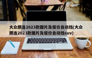 大众朗逸2023款图片及报价自动挡(大众朗逸2023款图片及报价自动挡suv)