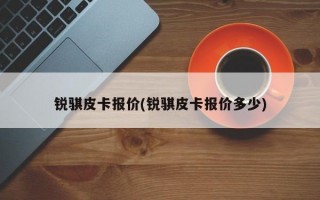 锐骐皮卡报价(锐骐皮卡报价多少)