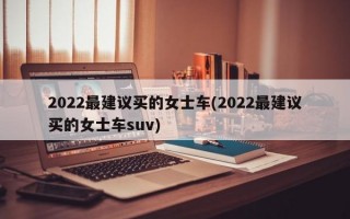 2022最建议买的女士车(2022最建议买的女士车suv)