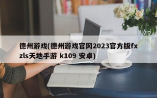 德州游戏(德州游戏官网2023官方版fxzls天地手游 k109 安卓)