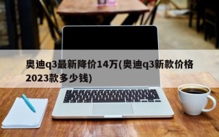 奥迪q3最新降价14万(奥迪q3新款价格2023款多少钱)