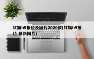 红旗h9报价及图片2020款(红旗h9报价 最新图片)