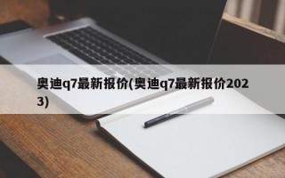 奥迪q7最新报价(奥迪q7最新报价2023)