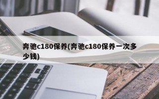 奔驰c180保养(奔驰c180保养一次多少钱)