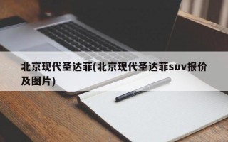 北京现代圣达菲(北京现代圣达菲suv报价及图片)