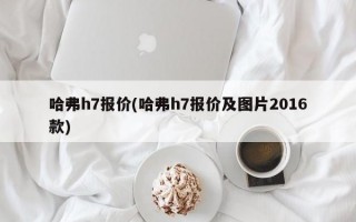 哈弗h7报价(哈弗h7报价及图片2016款)