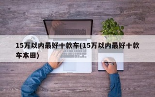 15万以内最好十款车(15万以内最好十款车本田)