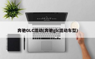 奔驰GLC混动(奔驰glc混动车型)