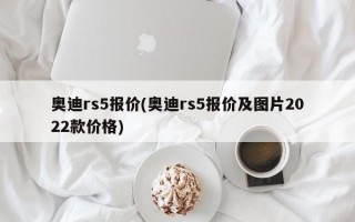 奥迪rs5报价(奥迪rs5报价及图片2022款价格)