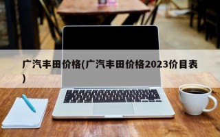 广汽丰田价格(广汽丰田价格2023价目表)