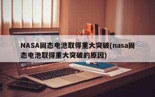 NASA固态电池取得重大突破(nasa固态电池取得重大突破的原因)