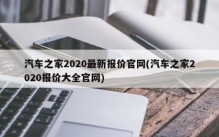 汽车之家2020最新报价官网(汽车之家2020报价大全官网)