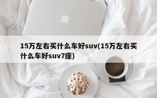 15万左右买什么车好suv(15万左右买什么车好suv7座)