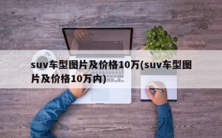 suv车型图片及价格10万(suv车型图片及价格10万内)