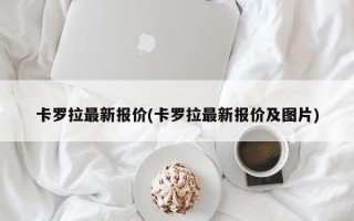 卡罗拉最新报价(卡罗拉最新报价及图片)