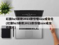 红旗hs5新款2022款价格suv成交价(红旗hs5新款2022款价格suv成交价图片)