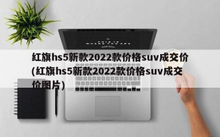 红旗hs5新款2022款价格suv成交价(红旗hs5新款2022款价格suv成交价图片)