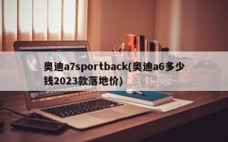 奥迪a7sportback(奥迪a6多少钱2023款落地价)