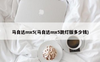 马自达mx5(马自达mx5跳灯版多少钱)