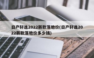 日产轩逸2022新款落地价(日产轩逸2022新款落地价多少钱)