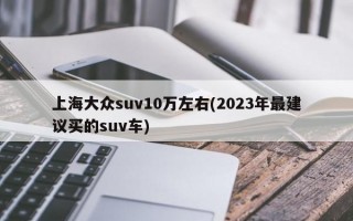 上海大众suv10万左右(2023年最建议买的suv车)