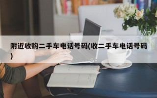 附近收购二手车电话号码(收二手车电话号码)