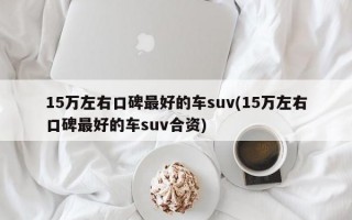 15万左右口碑最好的车suv(15万左右口碑最好的车suv合资)