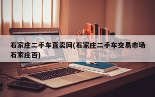 石家庄二手车直卖网(石家庄二手车交易市场石家庄百)