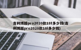 吉利博越pro2020款18t多少钱(吉利博越pro2020款18l多少钱)