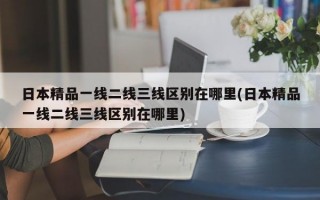 日本精品一线二线三线区别在哪里(日本精品一线二线三线区别在哪里)