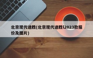 北京现代途胜(北京现代途胜l2023款报价及图片)