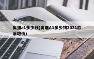 奥迪a1多少钱(奥迪A1多少钱2021款落地价)