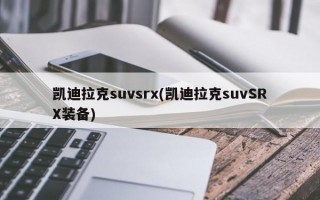 凯迪拉克suvsrx(凯迪拉克suvSRX装备)