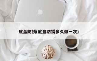 底盘防锈(底盘防锈多久做一次)