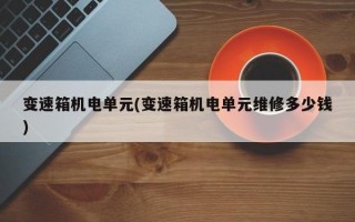 变速箱机电单元(变速箱机电单元维修多少钱)