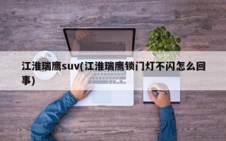 江淮瑞鹰suv(江淮瑞鹰锁门灯不闪怎么回事)