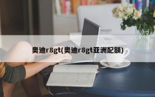 奥迪r8gt(奥迪r8gt亚洲配额)