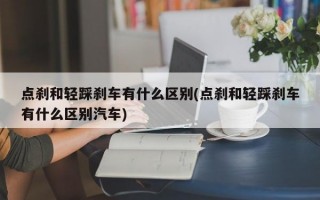 点刹和轻踩刹车有什么区别(点刹和轻踩刹车有什么区别汽车)